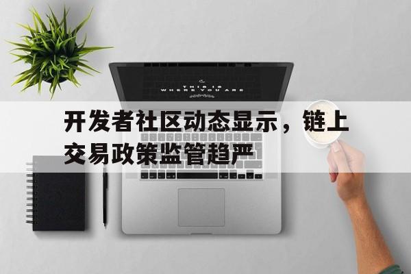 半岛体育娱乐-关于开发者社区动态显示，链上交易政策监管趋严的信息